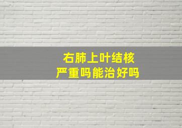 右肺上叶结核严重吗能治好吗