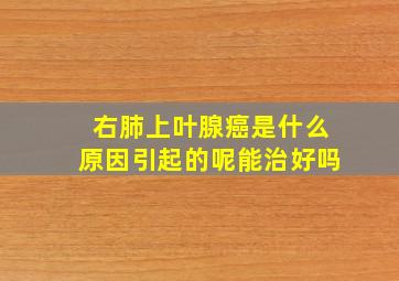 右肺上叶腺癌是什么原因引起的呢能治好吗