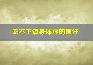 吃不下饭身体虚的冒汗