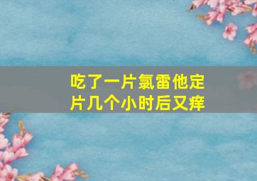 吃了一片氯雷他定片几个小时后又痒