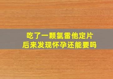 吃了一颗氯雷他定片后来发现怀孕还能要吗