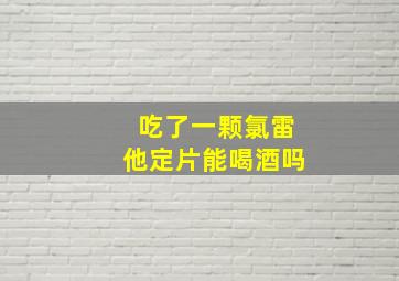 吃了一颗氯雷他定片能喝酒吗