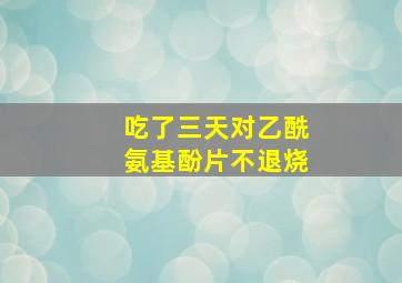 吃了三天对乙酰氨基酚片不退烧