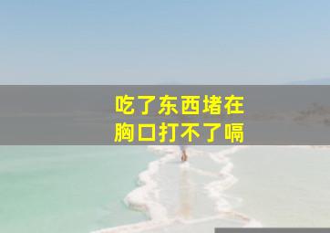 吃了东西堵在胸口打不了嗝