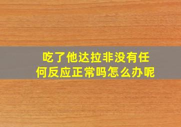 吃了他达拉非没有任何反应正常吗怎么办呢