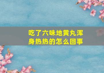 吃了六味地黄丸浑身热热的怎么回事