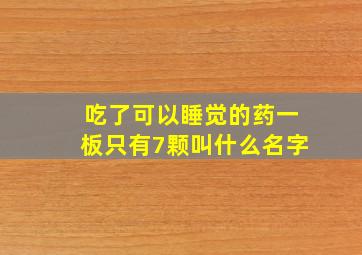 吃了可以睡觉的药一板只有7颗叫什么名字