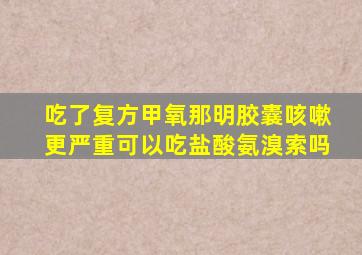 吃了复方甲氧那明胶囊咳嗽更严重可以吃盐酸氨溴索吗