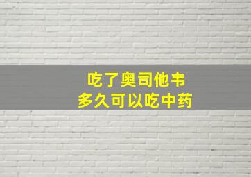 吃了奥司他韦多久可以吃中药