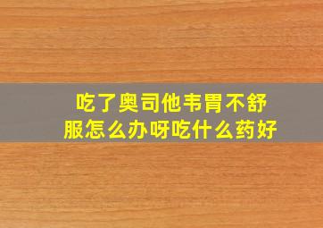 吃了奥司他韦胃不舒服怎么办呀吃什么药好