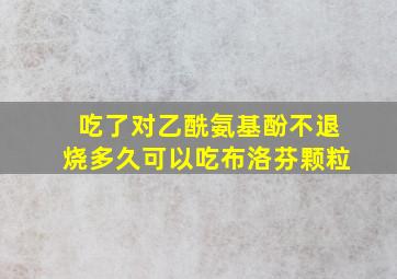 吃了对乙酰氨基酚不退烧多久可以吃布洛芬颗粒