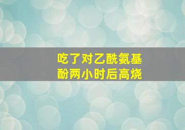 吃了对乙酰氨基酚两小时后高烧