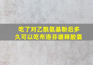 吃了对乙酰氨基酚后多久可以吃布洛芬缓释胶囊