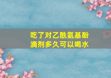 吃了对乙酰氨基酚滴剂多久可以喝水