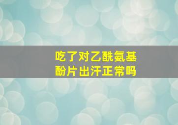 吃了对乙酰氨基酚片出汗正常吗