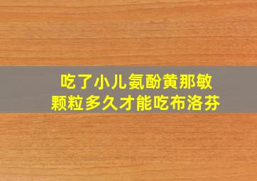 吃了小儿氨酚黄那敏颗粒多久才能吃布洛芬