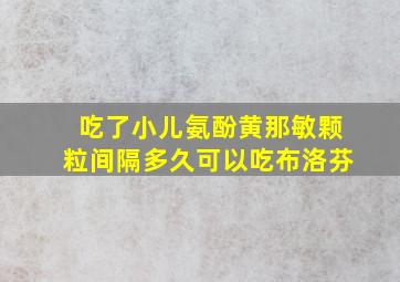 吃了小儿氨酚黄那敏颗粒间隔多久可以吃布洛芬