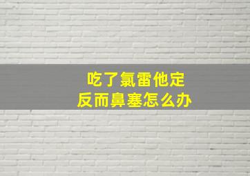 吃了氯雷他定反而鼻塞怎么办