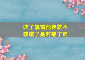 吃了氯雷他定就不咳嗽了是对症了吗