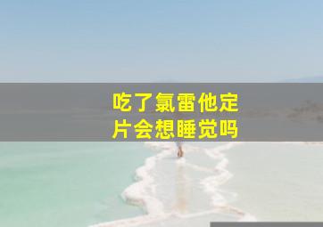 吃了氯雷他定片会想睡觉吗