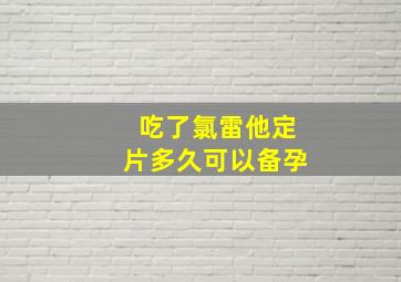 吃了氯雷他定片多久可以备孕