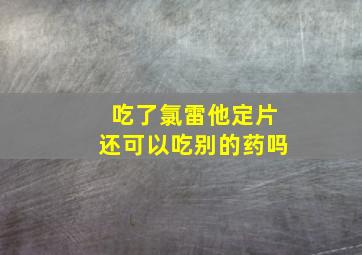 吃了氯雷他定片还可以吃别的药吗