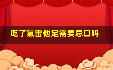 吃了氯雷他定需要忌口吗