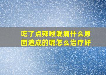 吃了点辣喉咙痛什么原因造成的呢怎么治疗好