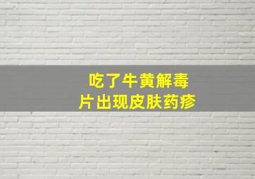 吃了牛黄解毒片出现皮肤药疹