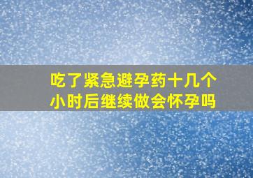 吃了紧急避孕药十几个小时后继续做会怀孕吗