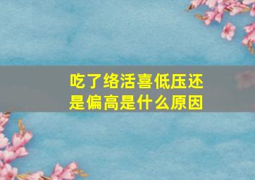 吃了络活喜低压还是偏高是什么原因