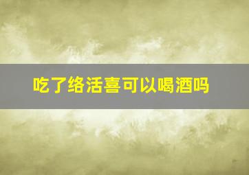 吃了络活喜可以喝酒吗