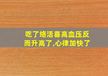 吃了络活喜高血压反而升高了,心律加快了