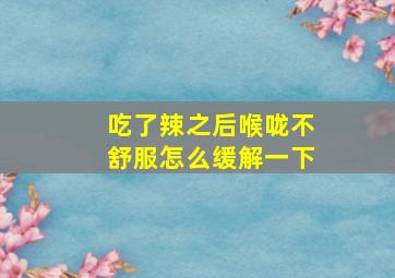 吃了辣之后喉咙不舒服怎么缓解一下