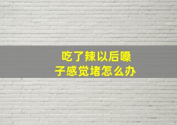 吃了辣以后嗓子感觉堵怎么办