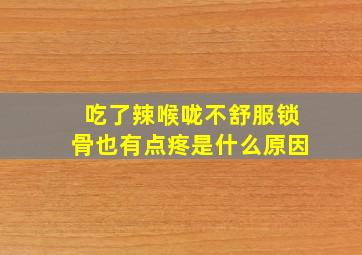 吃了辣喉咙不舒服锁骨也有点疼是什么原因