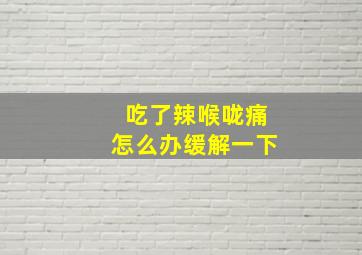 吃了辣喉咙痛怎么办缓解一下