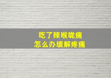 吃了辣喉咙痛怎么办缓解疼痛