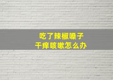 吃了辣椒嗓子干痒咳嗽怎么办