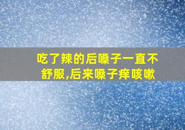 吃了辣的后嗓子一直不舒服,后来嗓子痒咳嗽