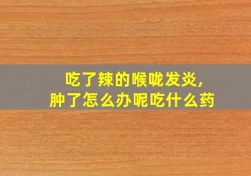 吃了辣的喉咙发炎,肿了怎么办呢吃什么药