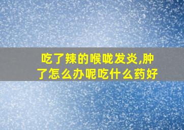 吃了辣的喉咙发炎,肿了怎么办呢吃什么药好