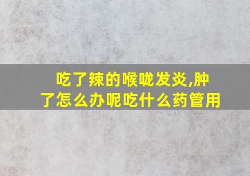 吃了辣的喉咙发炎,肿了怎么办呢吃什么药管用