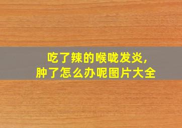 吃了辣的喉咙发炎,肿了怎么办呢图片大全