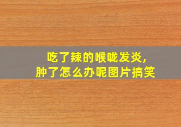 吃了辣的喉咙发炎,肿了怎么办呢图片搞笑