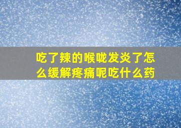 吃了辣的喉咙发炎了怎么缓解疼痛呢吃什么药