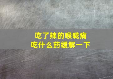 吃了辣的喉咙痛吃什么药缓解一下