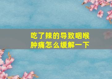 吃了辣的导致咽喉肿痛怎么缓解一下