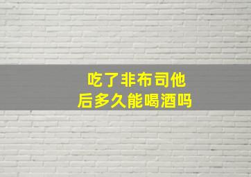 吃了非布司他后多久能喝酒吗