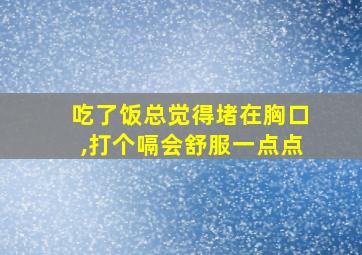 吃了饭总觉得堵在胸口,打个嗝会舒服一点点